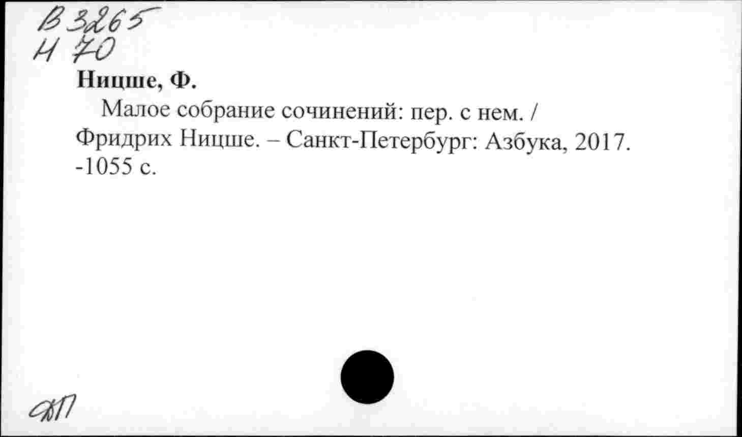 ﻿Ницше, Ф.
Малое собрание сочинений: пер. с нем. / Фридрих Ницше. - Санкт-Петербург: Азбука, 2017. -1055 с.